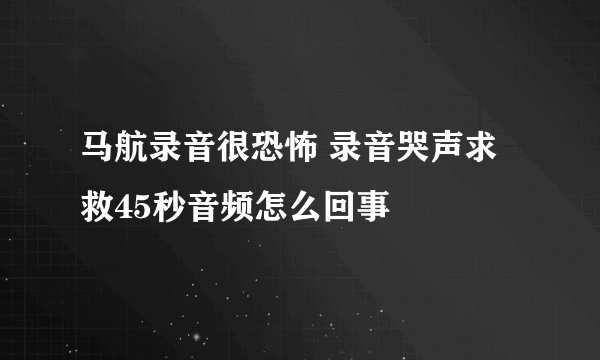 马航录音很恐怖 录音哭声求救45秒音频怎么回事