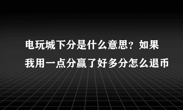 电玩城下分是什么意思？如果我用一点分赢了好多分怎么退币