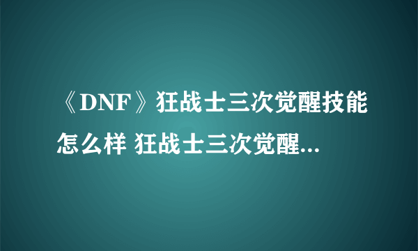 《DNF》狂战士三次觉醒技能怎么样 狂战士三次觉醒技能属性一览