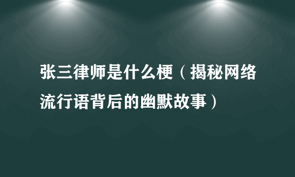 张三律师是什么梗（揭秘网络流行语背后的幽默故事）