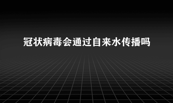 冠状病毒会通过自来水传播吗