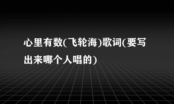 心里有数(飞轮海)歌词(要写出来哪个人唱的)