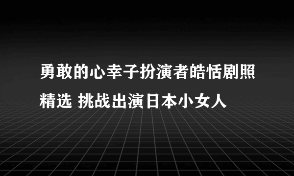 勇敢的心幸子扮演者皓恬剧照精选 挑战出演日本小女人