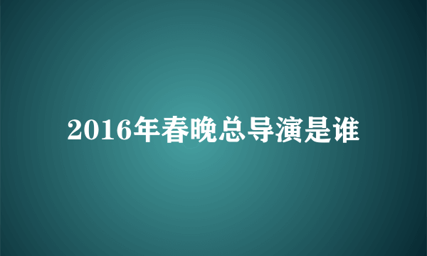 2016年春晚总导演是谁