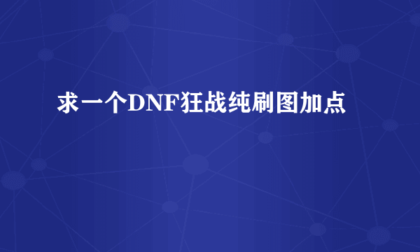 求一个DNF狂战纯刷图加点