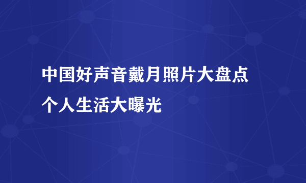 中国好声音戴月照片大盘点 个人生活大曝光