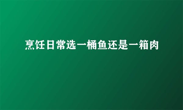 烹饪日常选一桶鱼还是一箱肉