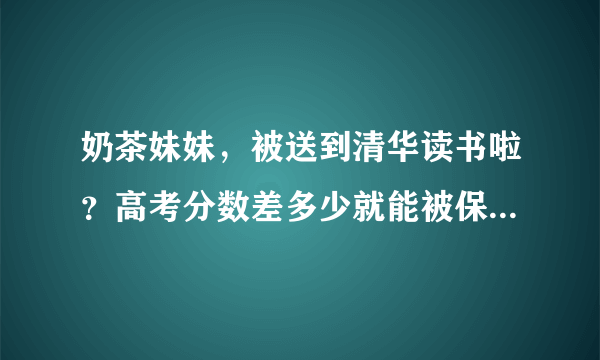 奶茶妹妹，被送到清华读书啦？高考分数差多少就能被保送到清华北大？