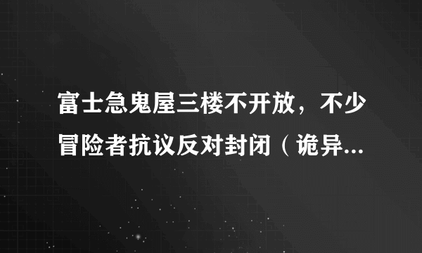 富士急鬼屋三楼不开放，不少冒险者抗议反对封闭（诡异事件传说）