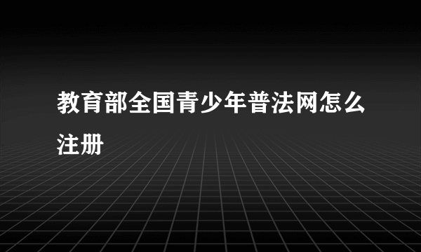 教育部全国青少年普法网怎么注册