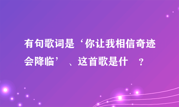 有句歌词是‘你让我相信奇迹会降临’ 、这首歌是什麼？