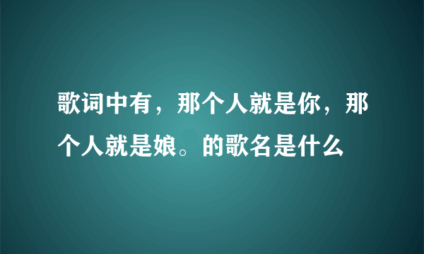 歌词中有，那个人就是你，那个人就是娘。的歌名是什么