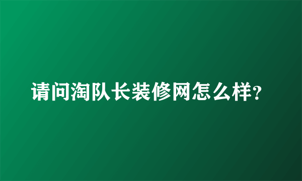 请问淘队长装修网怎么样？