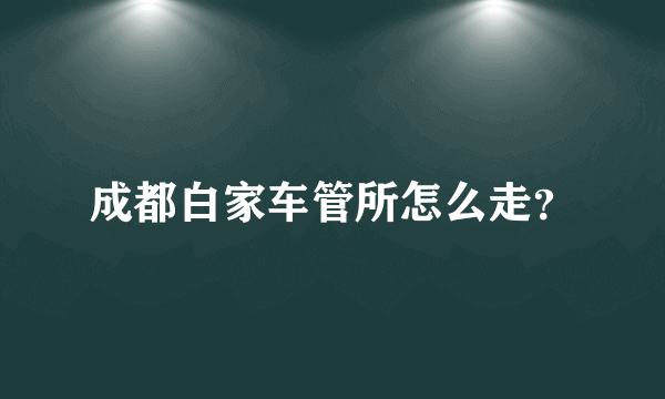 成都白家车管所怎么走？