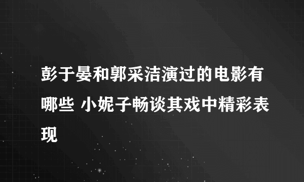 彭于晏和郭采洁演过的电影有哪些 小妮子畅谈其戏中精彩表现