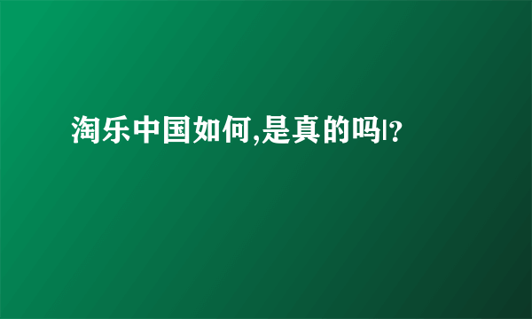 淘乐中国如何,是真的吗|？