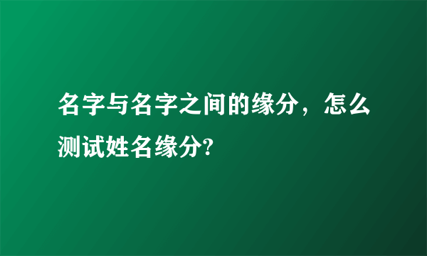 名字与名字之间的缘分，怎么测试姓名缘分?