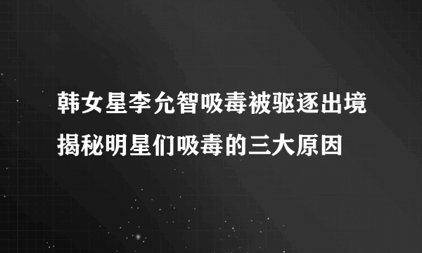 韩女星李允智吸毒被驱逐出境揭秘明星们吸毒的三大原因