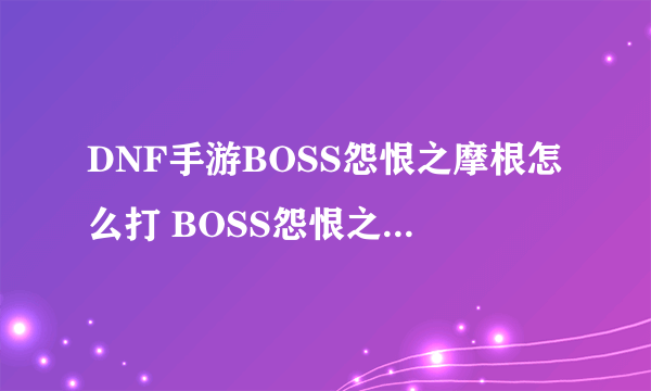 DNF手游BOSS怨恨之摩根怎么打 BOSS怨恨之摩根打法分享