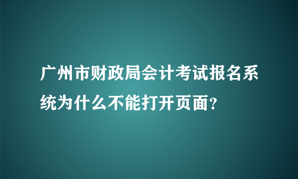 广州市财政局会计考试报名系统为什么不能打开页面？