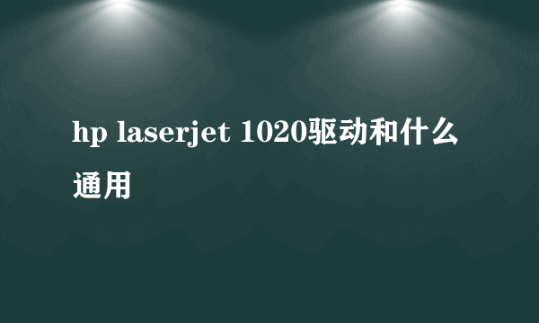 hp laserjet 1020驱动和什么通用