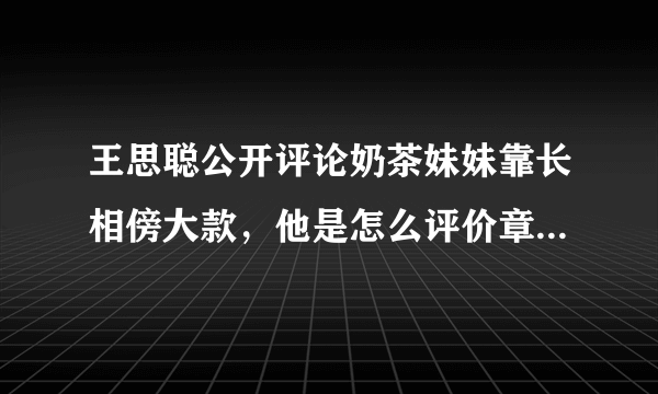 王思聪公开评论奶茶妹妹靠长相傍大款，他是怎么评价章泽天的？