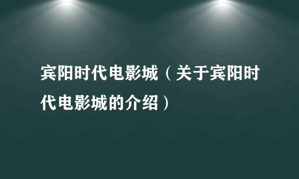 宾阳时代电影城（关于宾阳时代电影城的介绍）