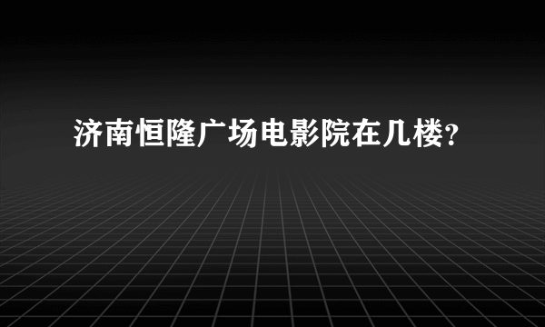 济南恒隆广场电影院在几楼？