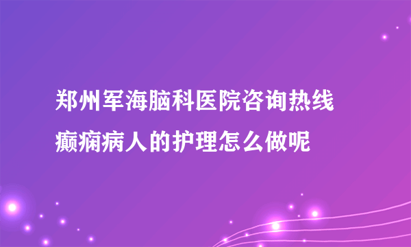 郑州军海脑科医院咨询热线 癫痫病人的护理怎么做呢