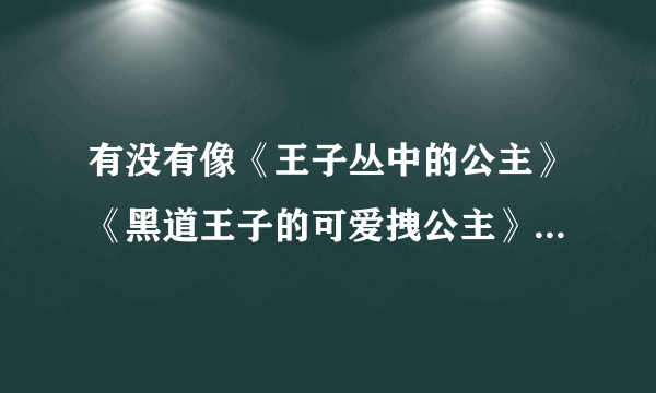 有没有像《王子丛中的公主》《黑道王子的可爱拽公主》一类的小说，亲，谢了，速答