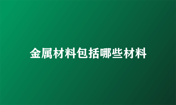 金属材料包括哪些材料