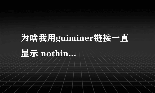 为啥我用guiminer链接一直显示 nothing to m