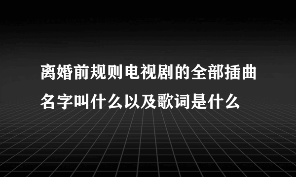 离婚前规则电视剧的全部插曲名字叫什么以及歌词是什么