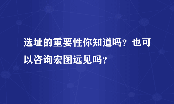 选址的重要性你知道吗？也可以咨询宏图远见吗？