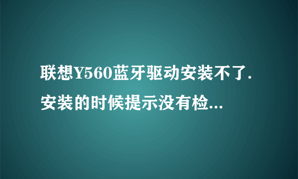 联想Y560蓝牙驱动安装不了.安装的时候提示没有检测到蓝牙设备是怎么回事?