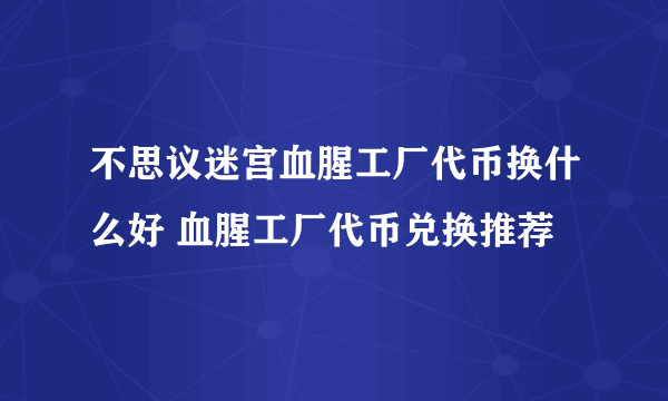 不思议迷宫血腥工厂代币换什么好 血腥工厂代币兑换推荐