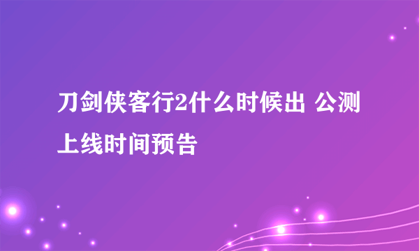 刀剑侠客行2什么时候出 公测上线时间预告