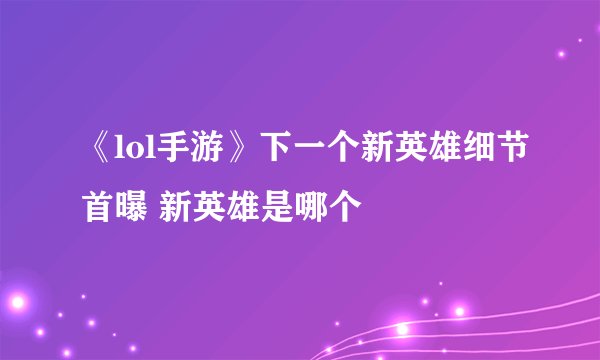 《lol手游》下一个新英雄细节首曝 新英雄是哪个