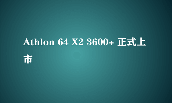 Athlon 64 X2 3600+ 正式上市