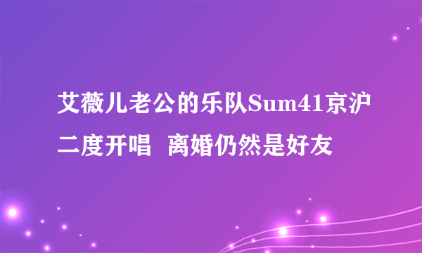 艾薇儿老公的乐队Sum41京沪二度开唱  离婚仍然是好友