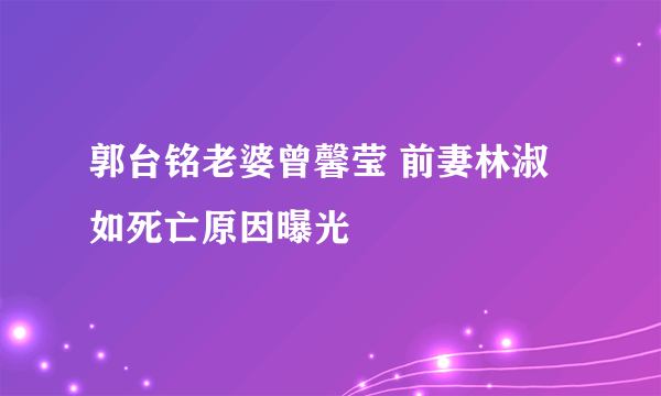 郭台铭老婆曾馨莹 前妻林淑如死亡原因曝光