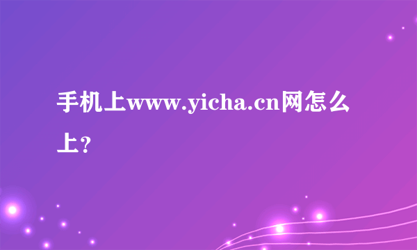 手机上www.yicha.cn网怎么上？