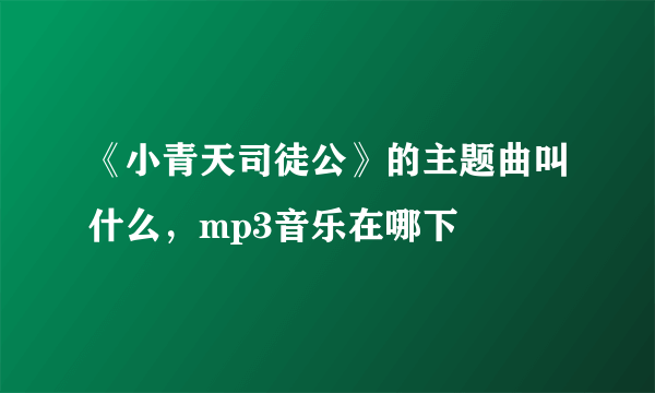 《小青天司徒公》的主题曲叫什么，mp3音乐在哪下