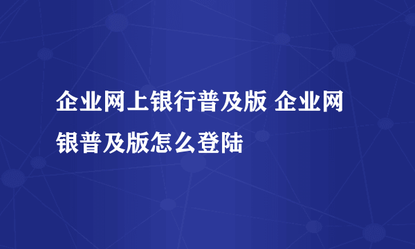 企业网上银行普及版 企业网银普及版怎么登陆