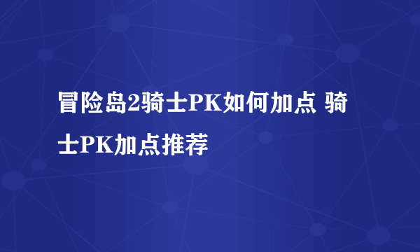 冒险岛2骑士PK如何加点 骑士PK加点推荐