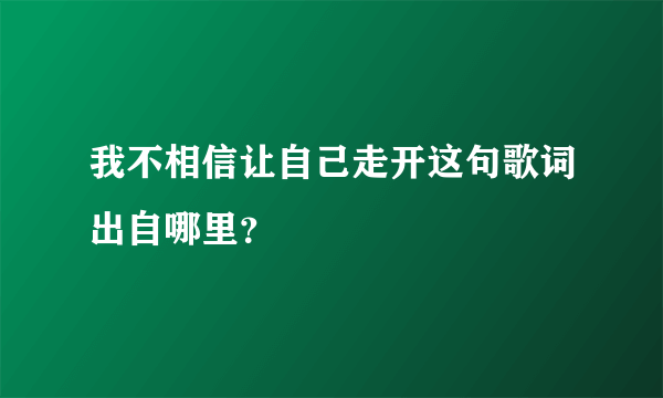 我不相信让自己走开这句歌词出自哪里？