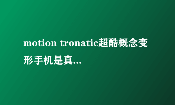 motion tronatic超酷概念变形手机是真有吗？大在多价啊