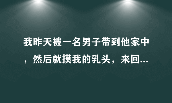 我昨天被一名男子带到他家中，然后就摸我的乳头，来回的摸，后来就爬在上面用舌头舔，吸，还摸我的下面，摸我身体，摸我耳朵，对我的心理造成了很大的伤害，而且我还是男生，他和我爸的岁数差不多，我应该怎么办