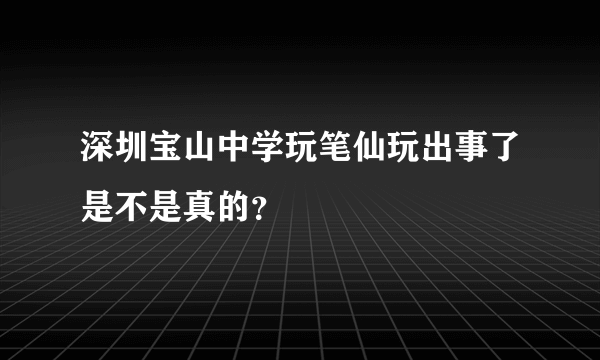 深圳宝山中学玩笔仙玩出事了是不是真的？