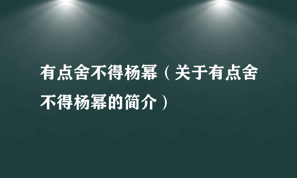 有点舍不得杨幂（关于有点舍不得杨幂的简介）